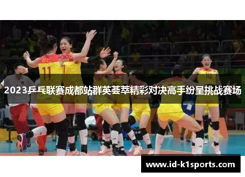 2023乒乓联赛成都站群英荟萃精彩对决高手纷呈挑战赛场 2023乒乓联赛成都站群英荟萃精彩对决高手纷呈挑战赛场