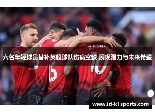六名年轻球员替补英超球队伤病空缺 展现潜力与未来希望
