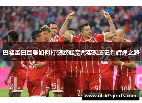 巴黎圣日耳曼如何打破欧冠魔咒实现历史性辉煌之路