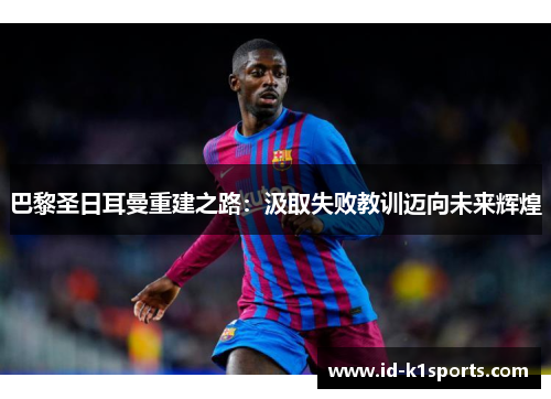 巴黎圣日耳曼重建之路：汲取失败教训迈向未来辉煌