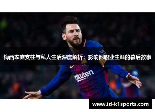 梅西家庭支柱与私人生活深度解析：影响他职业生涯的幕后故事