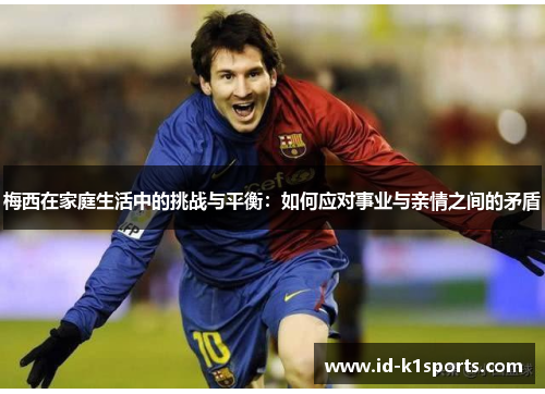 梅西在家庭生活中的挑战与平衡：如何应对事业与亲情之间的矛盾