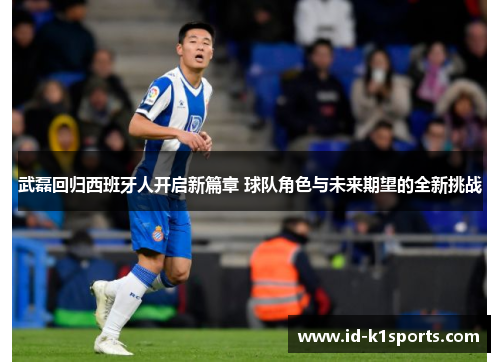 武磊回归西班牙人开启新篇章 球队角色与未来期望的全新挑战