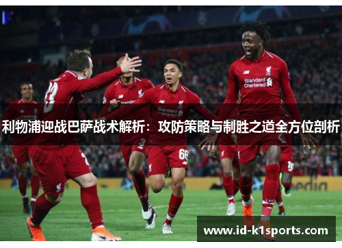 利物浦迎战巴萨战术解析：攻防策略与制胜之道全方位剖析
