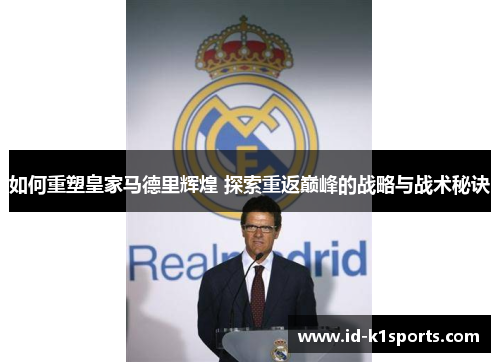 如何重塑皇家马德里辉煌 探索重返巅峰的战略与战术秘诀 如何重塑皇家马德里辉煌 探索重返巅峰的战略与战术秘诀