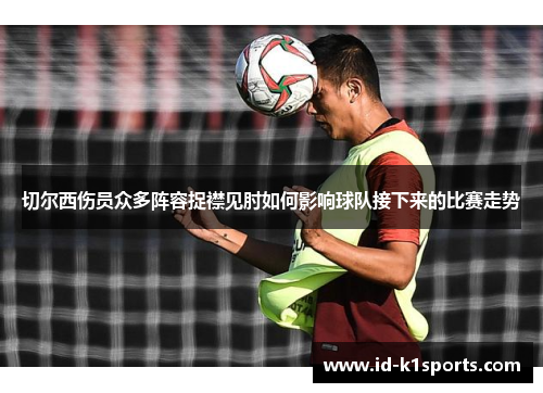 切尔西伤员众多阵容捉襟见肘如何影响球队接下来的比赛走势