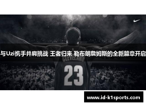 与Uzi携手并肩挑战 王者归来 勒布朗詹姆斯的全新篇章开启 与Uzi携手并肩挑战 王者归来 勒布朗詹姆斯的全新篇章开启