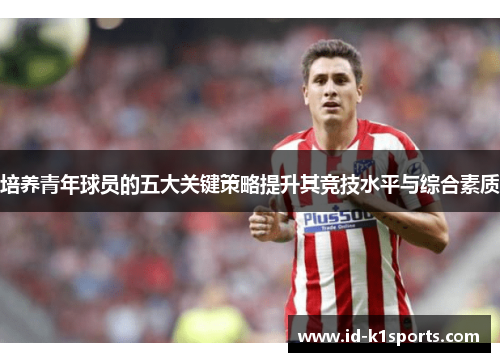 培养青年球员的五大关键策略提升其竞技水平与综合素质