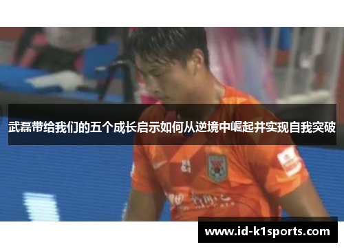 武磊带给我们的五个成长启示如何从逆境中崛起并实现自我突破 武磊带给我们的五个成长启示如何从逆境中崛起并实现自我突破