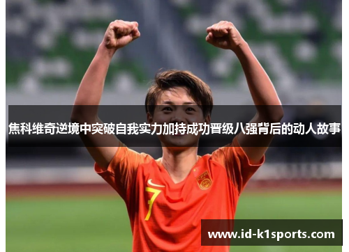 焦科维奇逆境中突破自我实力加持成功晋级八强背后的动人故事