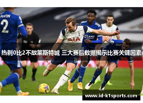 热刺0比2不敌莱斯特城 三大赛后数据揭示比赛关键因素