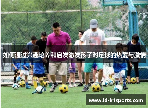 如何通过兴趣培养和启发激发孩子对足球的热爱与激情
