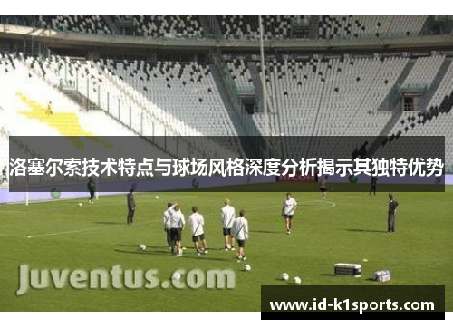 洛塞尔索技术特点与球场风格深度分析揭示其独特优势 洛塞尔索技术特点与球场风格深度分析揭示其独特优势